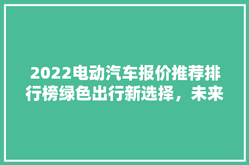 2022电动汽车报价推荐排行榜绿色出行新选择，未来汽车市场新趋势