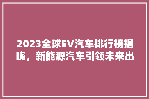 2023全球EV汽车排行榜揭晓，新能源汽车引领未来出行趋势