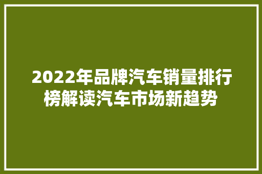 2022年品牌汽车销量排行榜解读汽车市场新趋势