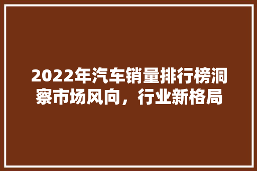 2022年汽车销量排行榜洞察市场风向，行业新格局
