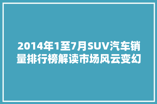 2014年1至7月SUV汽车销量排行榜解读市场风云变幻，强者恒强