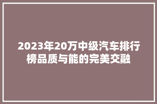 2023年20万中级汽车排行榜品质与能的完美交融