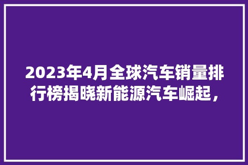 2023年4月全球汽车销量排行榜揭晓新能源汽车崛起，传统车企面临挑战