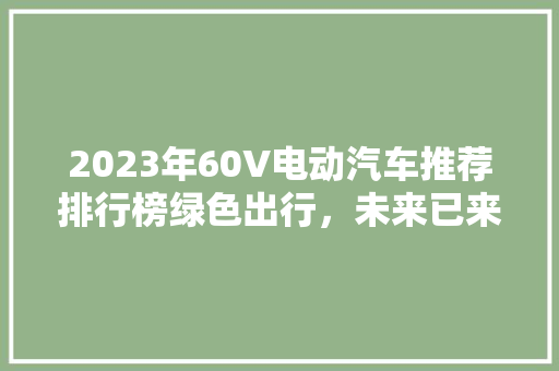 2023年60V电动汽车推荐排行榜绿色出行，未来已来