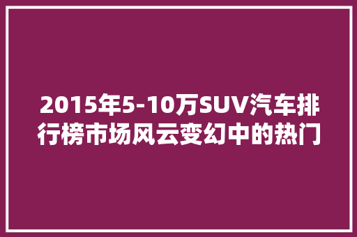 2015年5-10万SUV汽车排行榜市场风云变幻中的热门车型盘点