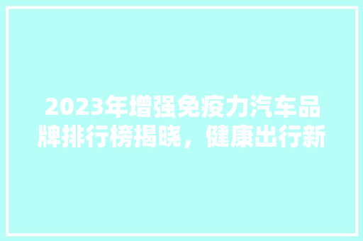 2023年增强免疫力汽车品牌排行榜揭晓，健康出行新选择！