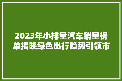 2023年小排量汽车销量榜单揭晓绿色出行趋势引领市场新风向
