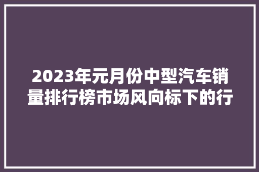 2023年元月份中型汽车销量排行榜市场风向标下的行业新动向