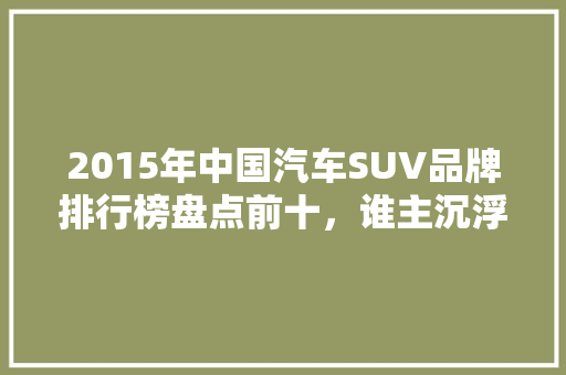 2015年中国汽车SUV品牌排行榜盘点前十，谁主沉浮