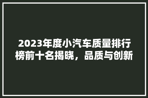 2023年度小汽车质量排行榜前十名揭晓，品质与创新引领汽车行业新风向