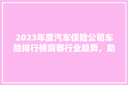 2023年度汽车保险公司车险排行榜洞察行业趋势，助力车主明智选择
