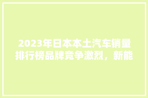 2023年日本本土汽车销量排行榜品牌竞争激烈，新能源车型崛起