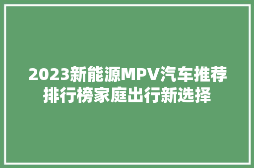 2023新能源MPV汽车推荐排行榜家庭出行新选择