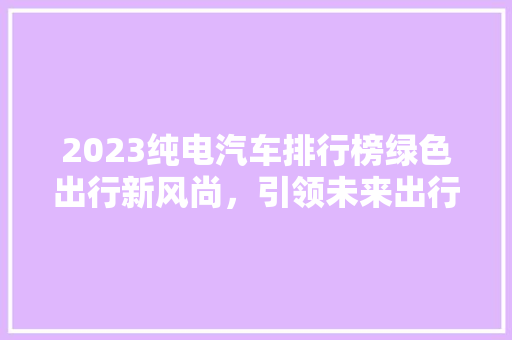 2023纯电汽车排行榜绿色出行新风尚，引领未来出行潮流