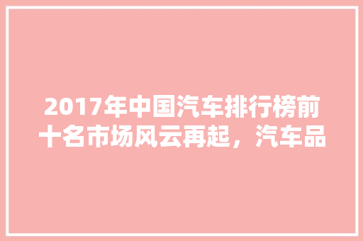 2017年中国汽车排行榜前十名市场风云再起，汽车品牌争霸激烈