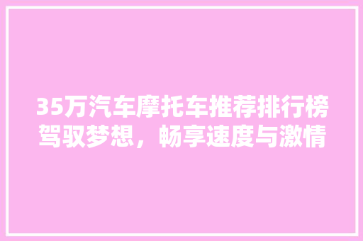 35万汽车摩托车推荐排行榜驾驭梦想，畅享速度与激情