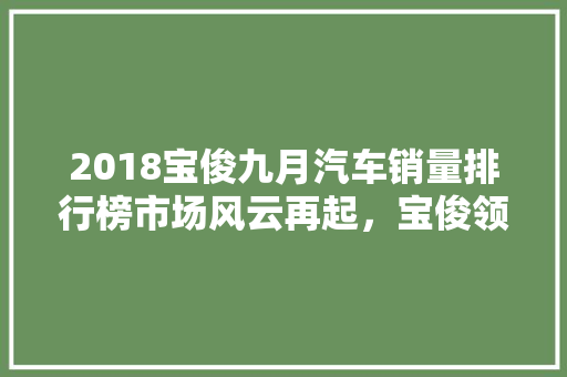 2018宝俊九月汽车销量排行榜市场风云再起，宝俊领跑新能源汽车领域