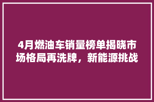 4月燃油车销量榜单揭晓市场格局再洗牌，新能源挑战传统霸主