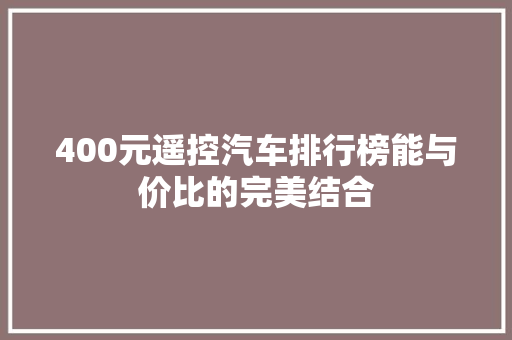 400元遥控汽车排行榜能与价比的完美结合