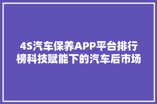 4S汽车保养APP平台排行榜科技赋能下的汽车后市场新格局