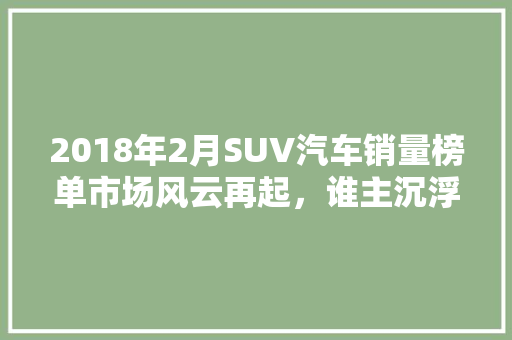 2018年2月SUV汽车销量榜单市场风云再起，谁主沉浮