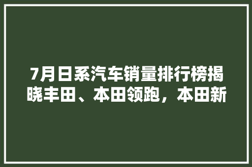 7月日系汽车销量排行榜揭晓丰田、本田领跑，本田新思域备受瞩目