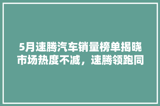 5月速腾汽车销量榜单揭晓市场热度不减，速腾领跑同级别车型