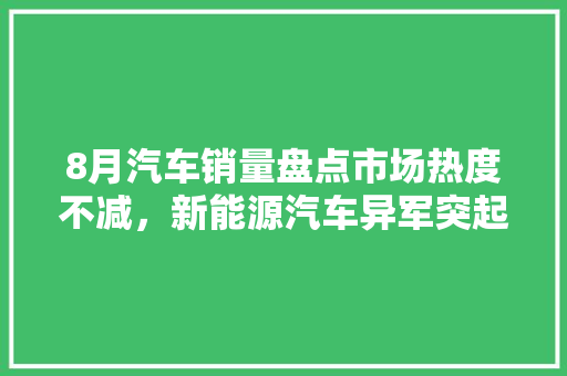 8月汽车销量盘点市场热度不减，新能源汽车异军突起