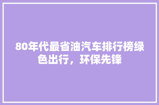 80年代最省油汽车排行榜绿色出行，环保先锋