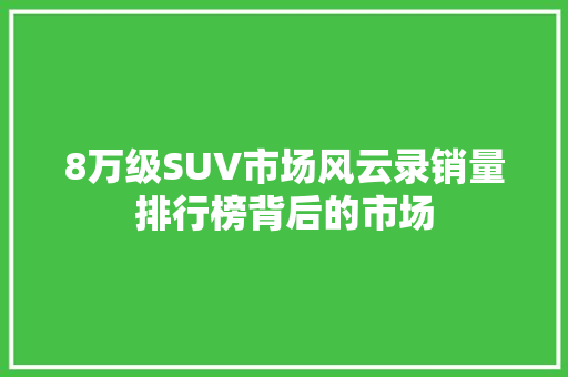 8万级SUV市场风云录销量排行榜背后的市场