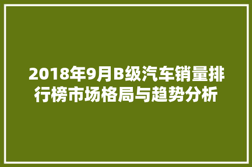 2018年9月B级汽车销量排行榜市场格局与趋势分析