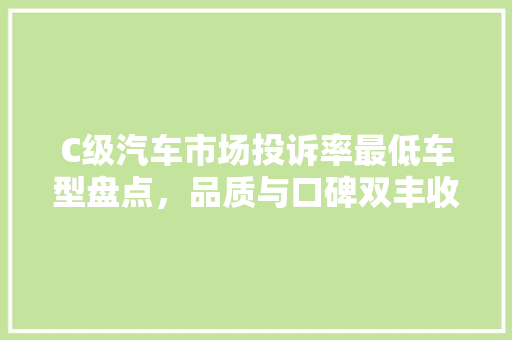 C级汽车市场投诉率最低车型盘点，品质与口碑双丰收
