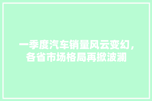 一季度汽车销量风云变幻，各省市场格局再掀波澜