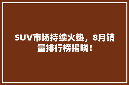 SUV市场持续火热，8月销量排行榜揭晓！