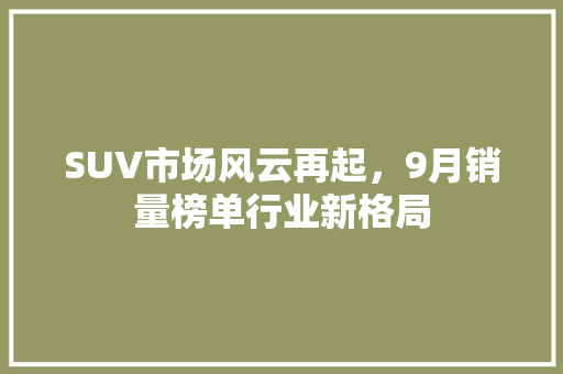 SUV市场风云再起，9月销量榜单行业新格局