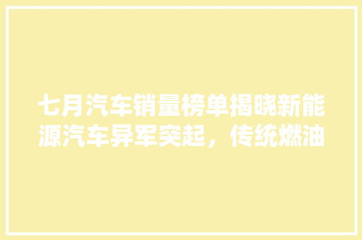 七月汽车销量榜单揭晓新能源汽车异军突起，传统燃油车面临挑战
