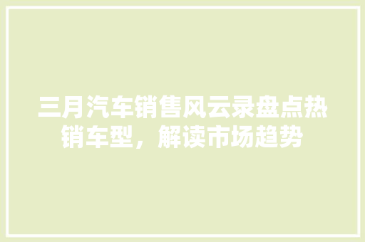 三月汽车销售风云录盘点热销车型，解读市场趋势