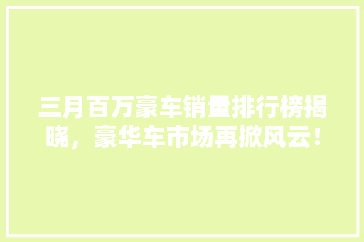 三月百万豪车销量排行榜揭晓，豪华车市场再掀风云！