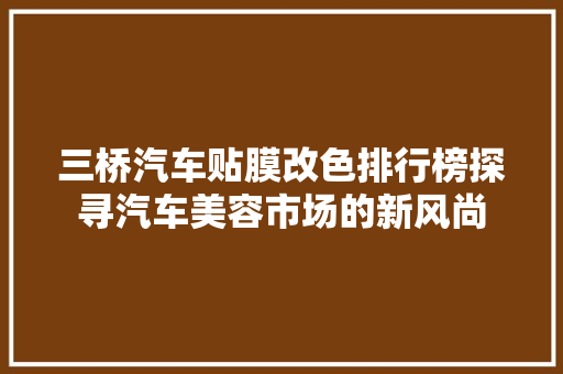 三桥汽车贴膜改色排行榜探寻汽车美容市场的新风尚