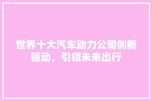 世界十大汽车动力公司创新驱动，引领未来出行