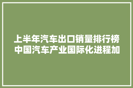 上半年汽车出口销量排行榜中国汽车产业国际化进程加速