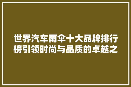 世界汽车雨伞十大品牌排行榜引领时尚与品质的卓越之选