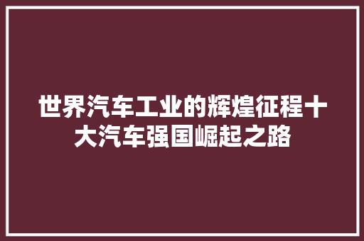 世界汽车工业的辉煌征程十大汽车强国崛起之路