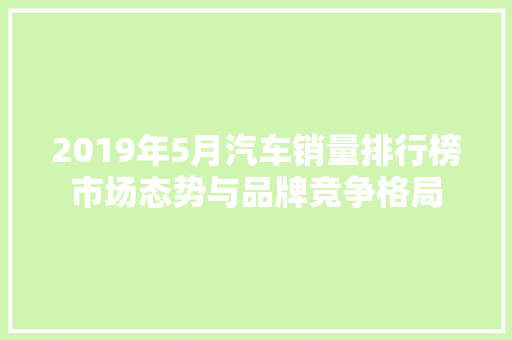 2019年5月汽车销量排行榜市场态势与品牌竞争格局