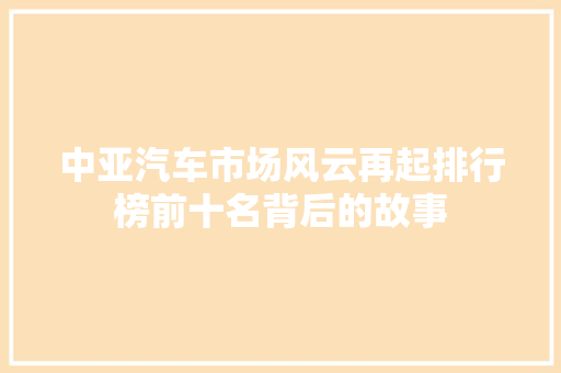 中亚汽车市场风云再起排行榜前十名背后的故事