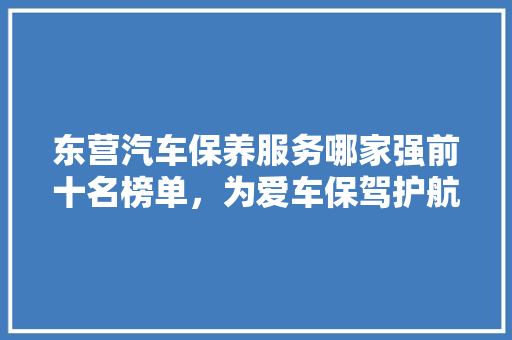 东营汽车保养服务哪家强前十名榜单，为爱车保驾护航！