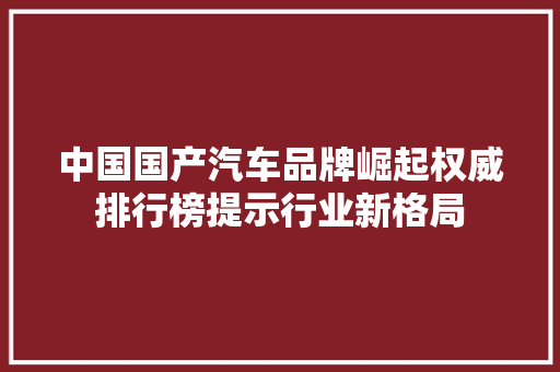 中国国产汽车品牌崛起权威排行榜提示行业新格局