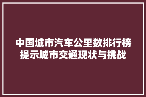 中国城市汽车公里数排行榜提示城市交通现状与挑战