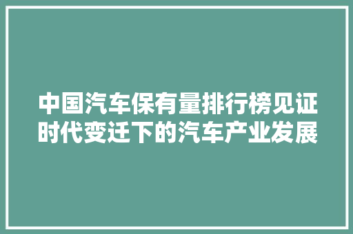 中国汽车保有量排行榜见证时代变迁下的汽车产业发展