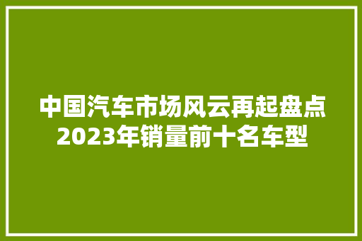 中国汽车市场风云再起盘点2023年销量前十名车型
